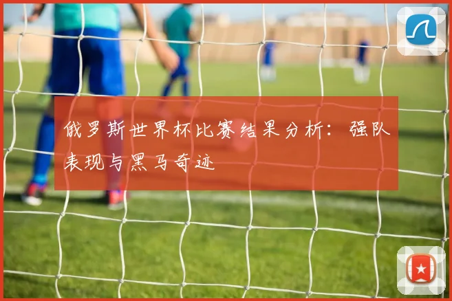 俄罗斯世界杯比赛结果分析：强队表现与黑马奇迹