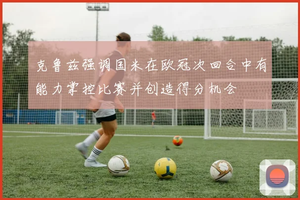 克鲁兹强调国米在欧冠次回合中有能力掌控比赛并创造得分机会