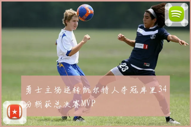 勇士主场逆转凯尔特人夺冠库里34分斩获总决赛MVP