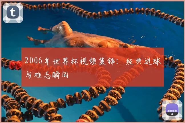 2006年世界杯视频集锦:经典进球与难忘瞬间