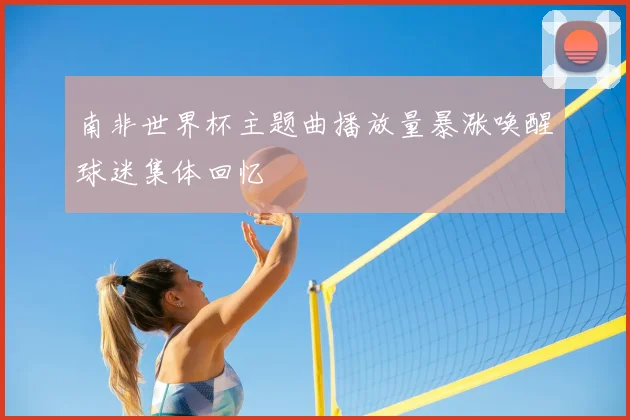 南非世界杯主题曲播放量暴涨唤醒球迷集体回忆